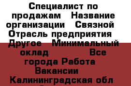 Специалист по продажам › Название организации ­ Связной › Отрасль предприятия ­ Другое › Минимальный оклад ­ 42 000 - Все города Работа » Вакансии   . Калининградская обл.,Советск г.